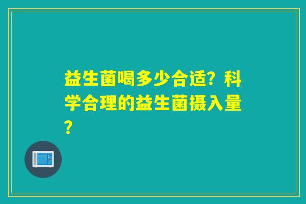 详细阅读:益生菌喝多少合适?科学合理的益生菌摄入量? 益生菌喝多少合适?科学合理的益生菌摄入量?