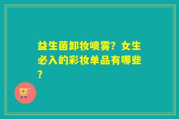 详细阅读:益生菌卸妆喷雾?女生必入的彩妆单品有哪些? 益生菌卸妆喷雾?女生必入的彩妆单品有哪些?