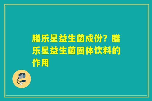 膳乐星益生菌成份?膳乐星益生菌固体饮料的作用 膳乐星益生菌成份?膳乐星益生菌固体饮料的作用