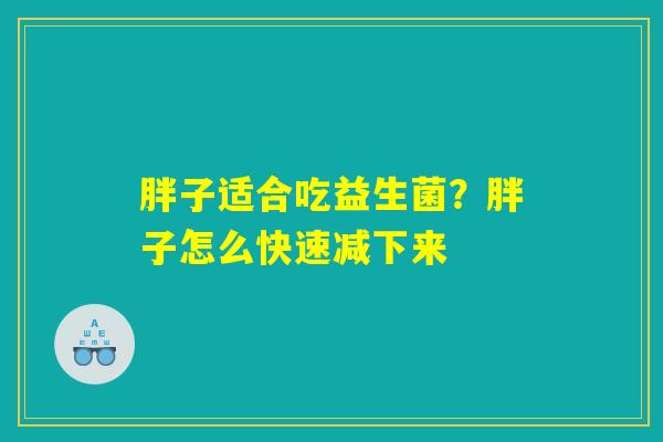 详细阅读:胖子适合吃益生菌?胖子怎么快速减下来 胖子适合吃益生菌?胖子怎么快速减下来