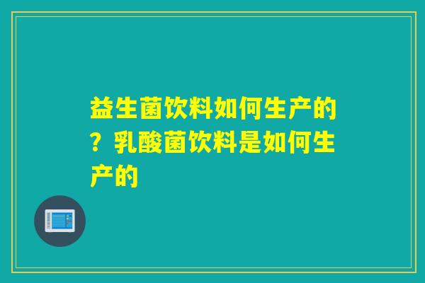详细阅读:益生菌饮料如何生产的?乳酸菌饮料是如何生产的 益生菌饮料如何生产的?乳酸菌饮料是如何生产的