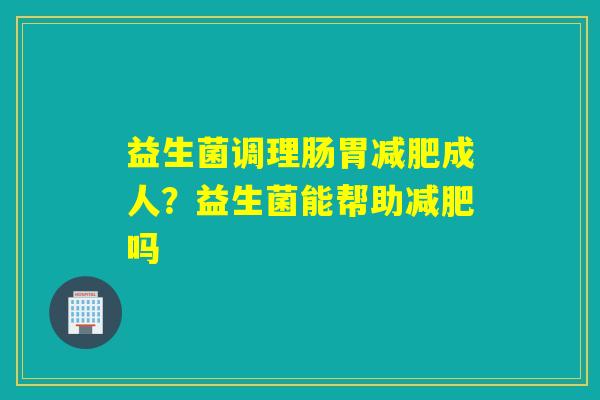 益生菌调理肠胃成人?益生菌能帮助吗 益生菌调理肠胃成人?益生菌能帮助吗