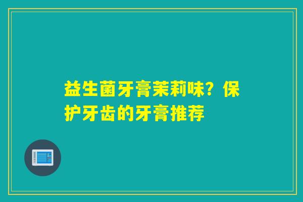 详细阅读:益生菌牙膏茉莉味?保护牙齿的牙膏推荐 益生菌牙膏茉莉味?保护牙齿的牙膏推荐