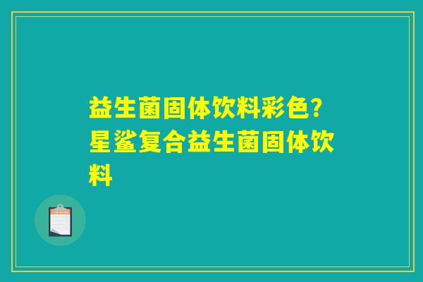 详细阅读:益生菌固体饮料彩色?星鲨复合益生菌固体饮料 益生菌固体饮料彩色?星鲨复合益生菌固体饮料