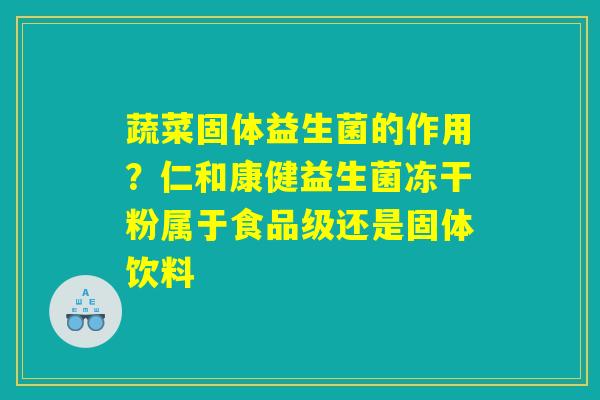 详细阅读:蔬菜固体益生菌的作用?仁和康健益生菌冻干粉属于食品级还是固体饮料 蔬菜固体益生菌的作用?仁和康健益生菌冻干粉属于食品级还是固体饮料