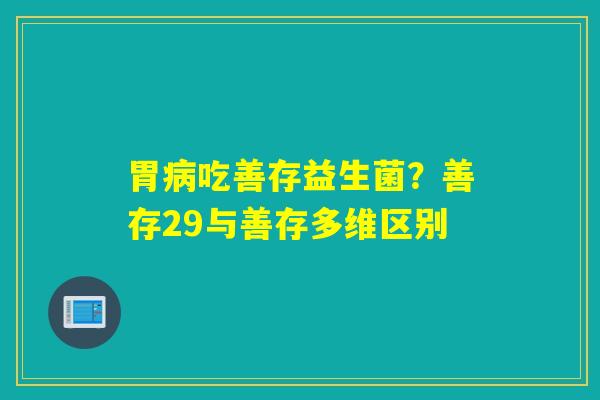 胃病吃善存益生菌？善存29与善存多维区别