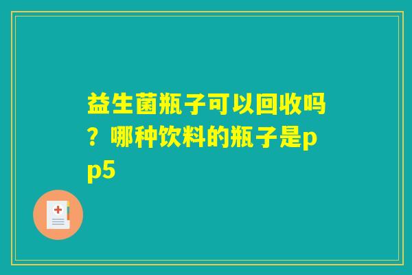 详细阅读:益生菌瓶子可以回收吗?哪种饮料的瓶子是pp5 益生菌瓶子可以回收吗?哪种饮料的瓶子是pp5