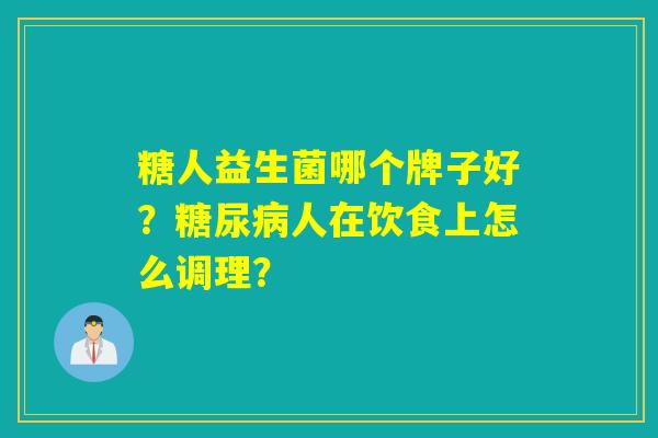 糖人益生菌哪个牌子好?人在饮食上怎么调理? 糖人益生菌哪个牌子好?人在饮食上怎么调理?