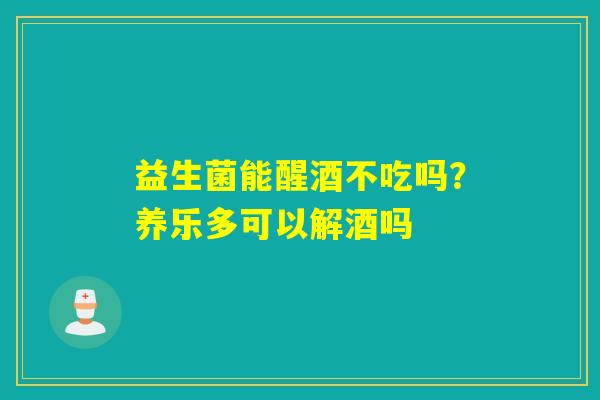 详细阅读:益生菌能醒酒不吃吗?养乐多可以解酒吗 益生菌能醒酒不吃吗?养乐多可以解酒吗