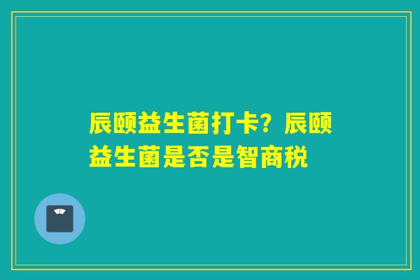详细阅读:辰颐益生菌打卡?辰颐益生菌是否是智商税 辰颐益生菌打卡?辰颐益生菌是否是智商税