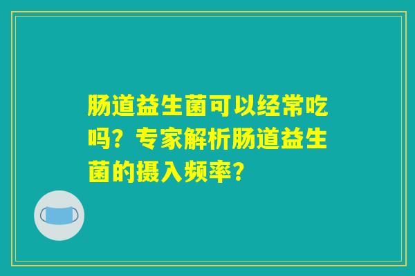肠道益生菌可以经常吃吗？专家解析肠道益生菌的摄入频率？