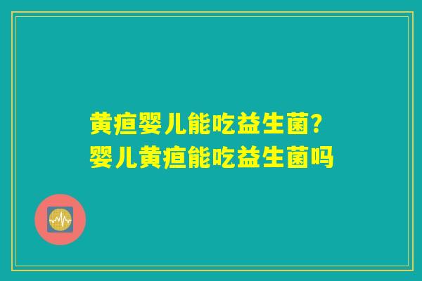 黄疸婴儿能吃益生菌？婴儿黄疸能吃益生菌吗