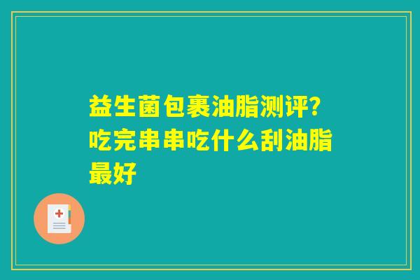 详细阅读:益生菌包裹油脂测评?吃完串串吃什么刮油脂最好 益生菌包裹油脂测评?吃完串串吃什么刮油脂最好