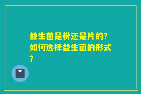 详细阅读:益生菌是粉还是片的?如何选择益生菌的形式? 益生菌是粉还是片的?如何选择益生菌的形式?