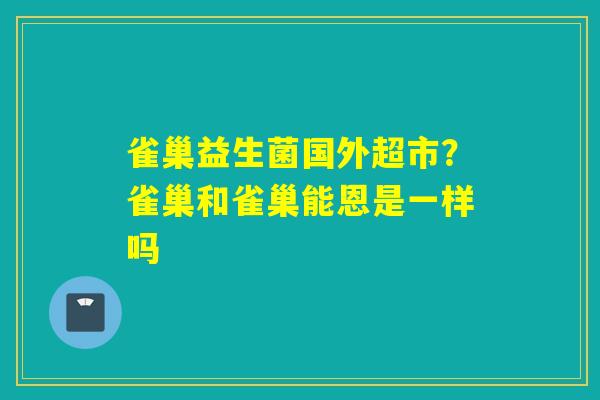 详细阅读:雀巢益生菌国外超市?雀巢和雀巢能恩是一样吗 雀巢益生菌国外超市?雀巢和雀巢能恩是一样吗