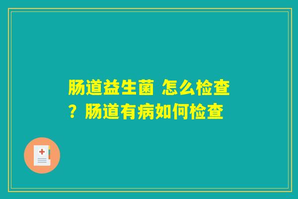详细阅读:肠道益生菌 怎么检查?肠道有病如何检查 肠道益生菌 怎么检查?肠道有病如何检查
