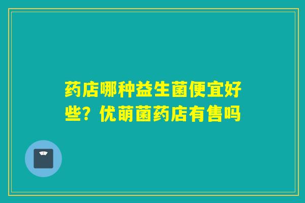 详细阅读:药店哪种益生菌便宜好些?优萌菌药店有售吗 药店哪种益生菌便宜好些?优萌菌药店有售吗