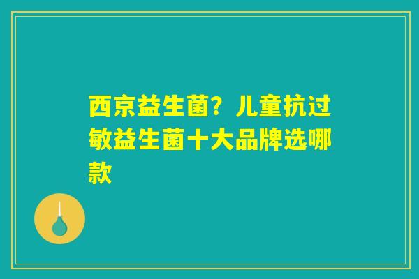 西京益生菌？儿童抗过敏益生菌十大品牌选哪款