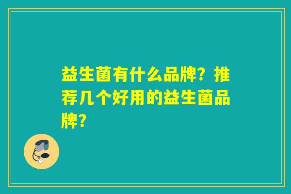 详细阅读:益生菌有什么品牌?推荐几个好用的益生菌品牌? 益生菌有什么品牌?推荐几个好用的益生菌品牌?