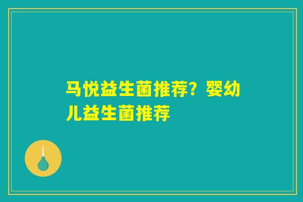 马悦益生菌推荐?婴幼儿益生菌推荐 马悦益生菌推荐?婴幼儿益生菌推荐