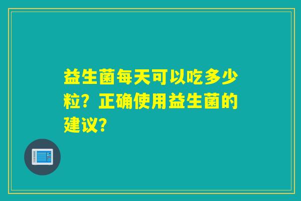 益生菌每天可以吃多少粒?正确使用益生菌的建议? 益生菌每天可以吃多少粒?正确使用益生菌的建议?