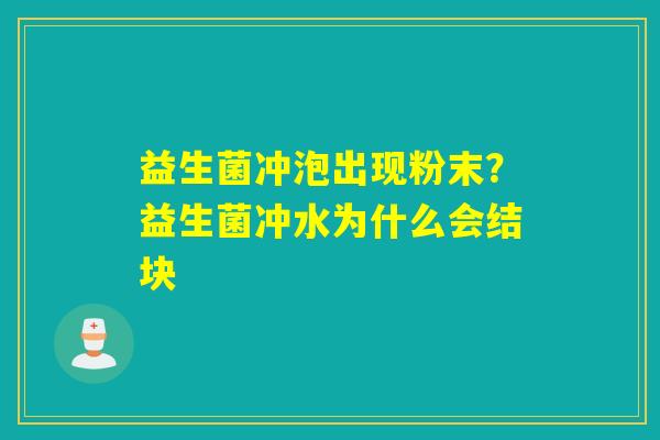 益生菌冲泡出现粉末?益生菌冲水为什么会结块 益生菌冲泡出现粉末?益生菌冲水为什么会结块