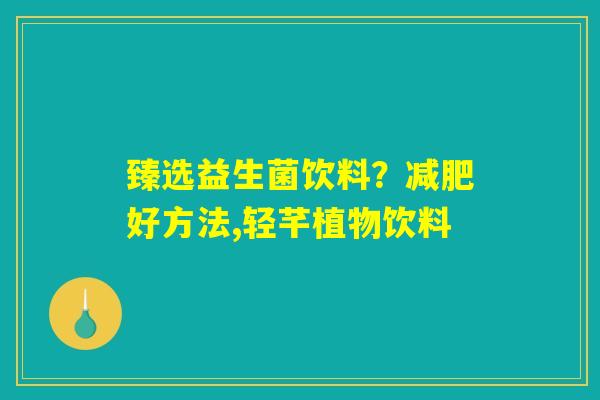 臻选益生菌饮料?好方法,轻芊植物饮料 臻选益生菌饮料?好方法,轻芊植物饮料