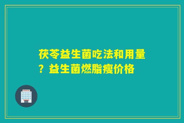 茯苓益生菌吃法和用量?益生菌燃脂瘦价格 茯苓益生菌吃法和用量?益生菌燃脂瘦价格