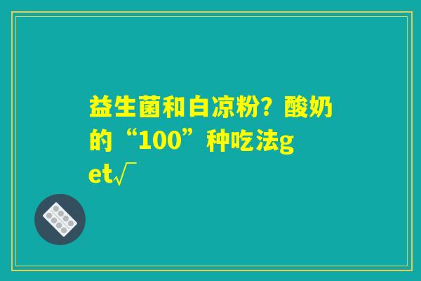 益生菌和白凉粉?酸奶的“100”种吃法get√ 益生菌和白凉粉?酸奶的“100”种吃法get√