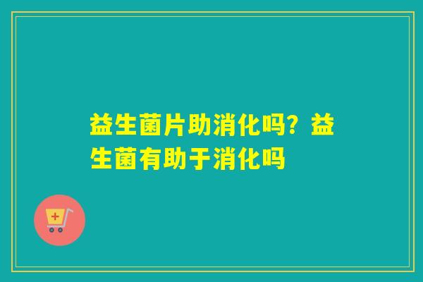 益生菌片助消化吗？益生菌有助于消化吗
