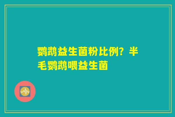 详细阅读:鹦鹉益生菌粉比例?半毛鹦鹉喂益生菌 鹦鹉益生菌粉比例?半毛鹦鹉喂益生菌