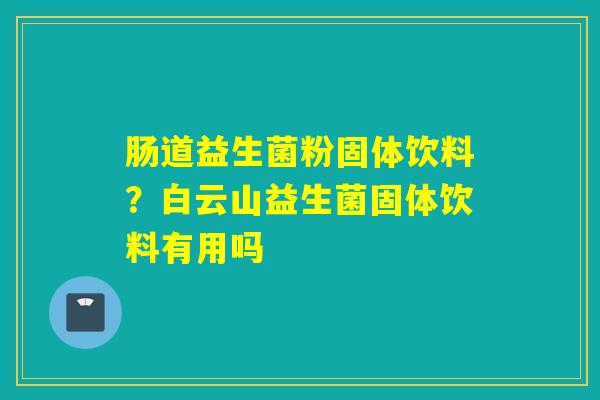 详细阅读:肠道益生菌粉固体饮料?白云山益生菌固体饮料有用吗 肠道益生菌粉固体饮料?白云山益生菌固体饮料有用吗