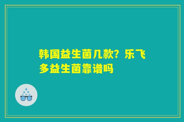韩国益生菌几款?乐飞多益生菌靠谱吗 韩国益生菌几款?乐飞多益生菌靠谱吗
