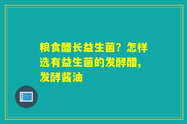 粮食醋长益生菌？怎样选有益生菌的发酵醋,发酵酱油