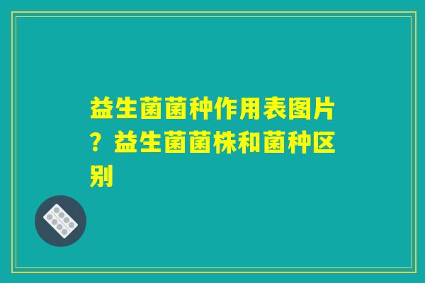 益生菌菌种作用表图片？益生菌菌株和菌种区别