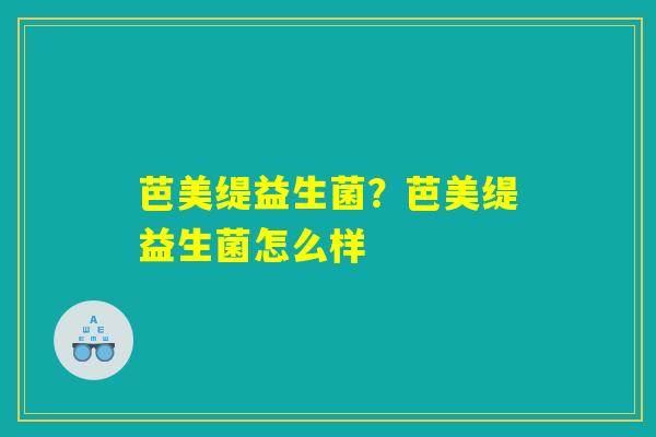 芭美缇益生菌?芭美缇益生菌怎么样 芭美缇益生菌?芭美缇益生菌怎么样