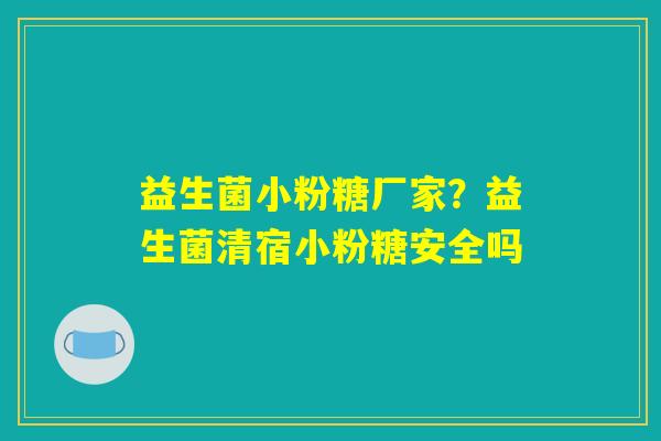 益生菌小粉糖厂家？益生菌清宿小粉糖安全吗
