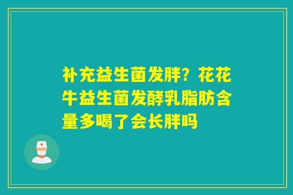 补充益生菌发胖?花花牛益生菌发酵乳脂肪含量多喝了会长胖吗 补充益生菌发胖?花花牛益生菌发酵乳脂肪含量多喝了会长胖吗