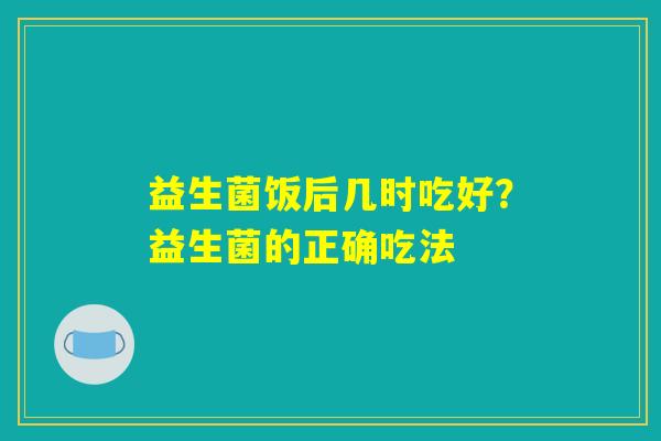 益生菌饭后几时吃好?益生菌的正确吃法 益生菌饭后几时吃好?益生菌的正确吃法
