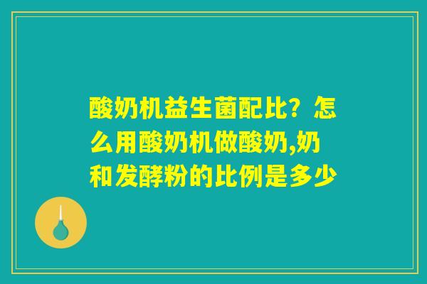 酸奶机益生菌配比?怎么用酸奶机做酸奶,奶和发酵粉的比例是多少 酸奶机益生菌配比?怎么用酸奶机做酸奶,奶和发酵粉的比例是多少