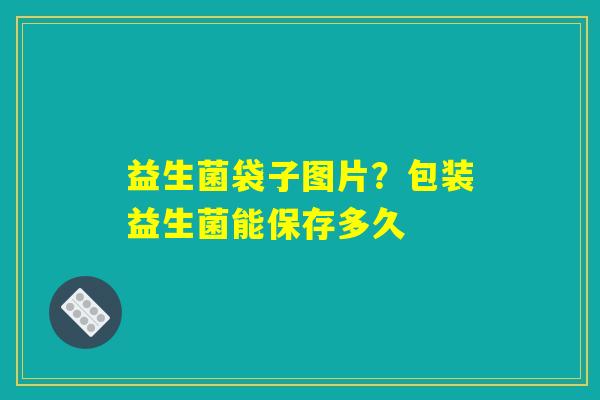 益生菌袋子图片？包装益生菌能保存多久