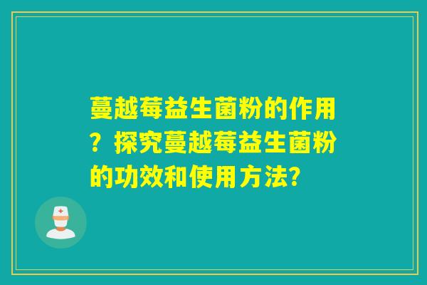 蔓越莓益生菌粉的作用?探究蔓越莓益生菌粉的功效和使用方法? 蔓越莓益生菌粉的作用?探究蔓越莓益生菌粉的功效和使用方法?
