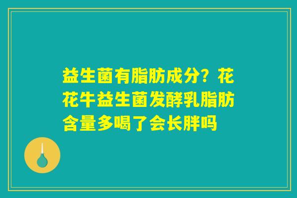 详细阅读:益生菌有脂肪成分?花花牛益生菌发酵乳脂肪含量多喝了会长胖吗 益生菌有脂肪成分?花花牛益生菌发酵乳脂肪含量多喝了会长胖吗