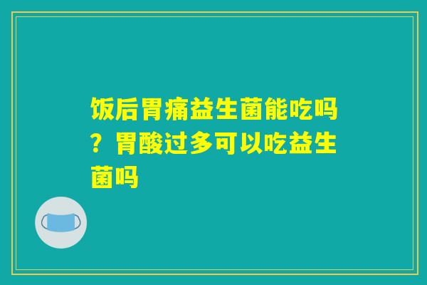 饭后胃痛益生菌能吃吗?胃酸过多可以吃益生菌吗 饭后胃痛益生菌能吃吗?胃酸过多可以吃益生菌吗