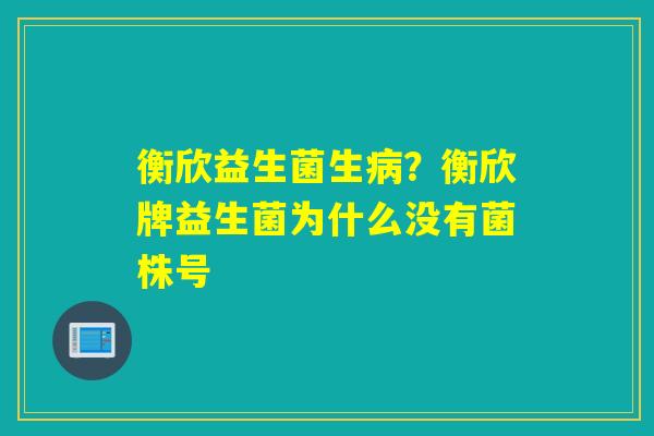 衡欣益生菌生病？衡欣牌益生菌为什么没有菌株号