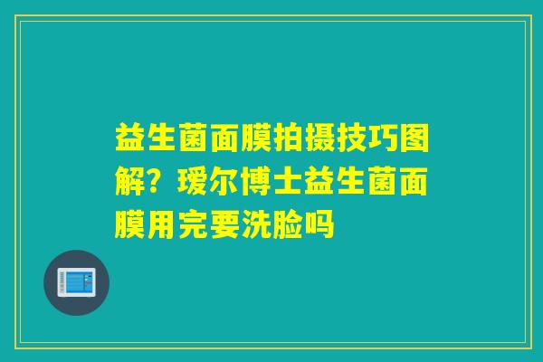 益生菌面膜拍摄技巧图解?瑷尔博士益生菌面膜用完要洗脸吗 益生菌面膜拍摄技巧图解?瑷尔博士益生菌面膜用完要洗脸吗