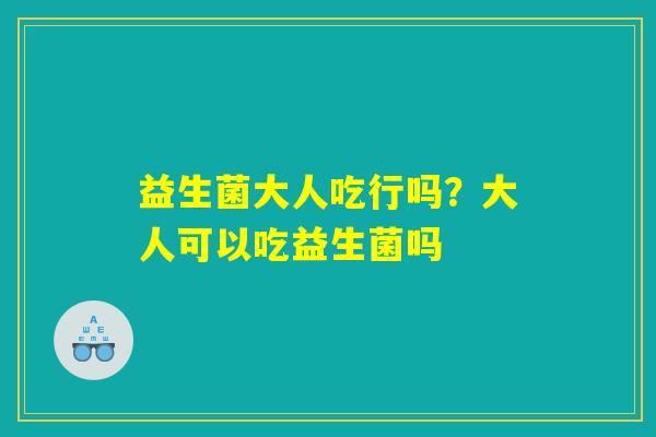 详细阅读:益生菌大人吃行吗?大人可以吃益生菌吗 益生菌大人吃行吗?大人可以吃益生菌吗