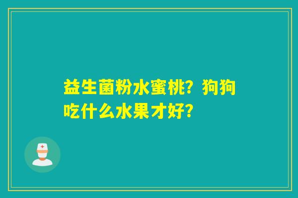 益生菌粉水蜜桃?狗狗吃什么水果才好? 益生菌粉水蜜桃?狗狗吃什么水果才好?