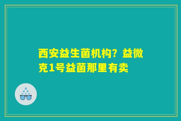 西安益生菌机构?益微克1号益菌那里有卖 西安益生菌机构?益微克1号益菌那里有卖