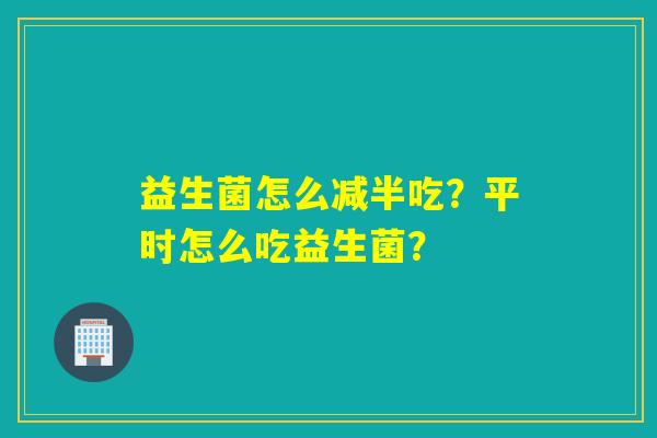 详细阅读:益生菌怎么减半吃?平时怎么吃益生菌? 益生菌怎么减半吃?平时怎么吃益生菌?